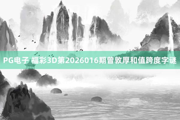 PG电子 福彩3D第2026016期曾敦厚和值跨度字谜