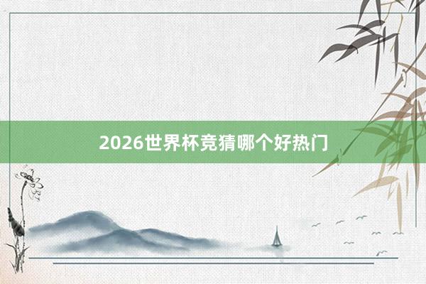 2026世界杯竞猜哪个好热门