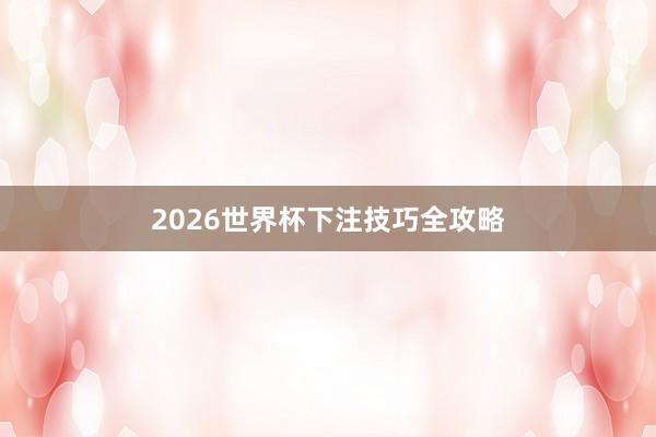 2026世界杯下注技巧全攻略