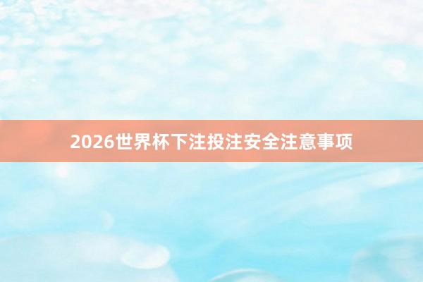 2026世界杯下注投注安全注意事项
