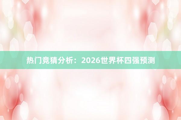 热门竞猜分析：2026世界杯四强预测