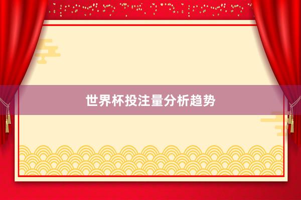 世界杯投注量分析趋势