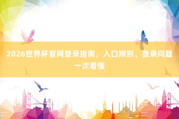 2026世界杯官网登录指南，入口辨别、登录问题一次看懂
