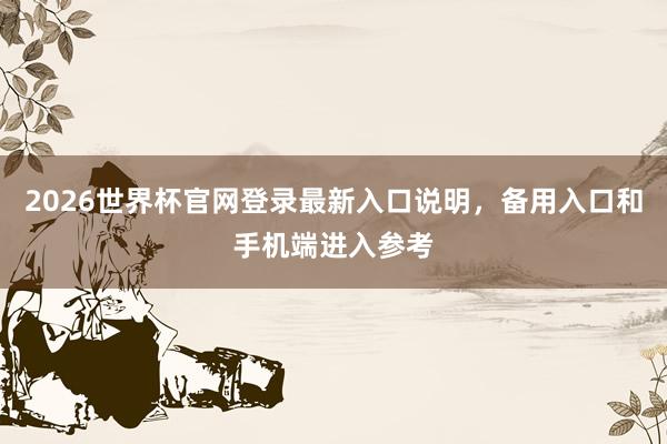 2026世界杯官网登录最新入口说明，备用入口和手机端进入参考