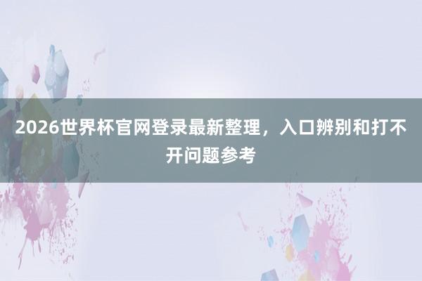 2026世界杯官网登录最新整理，入口辨别和打不开问题参考