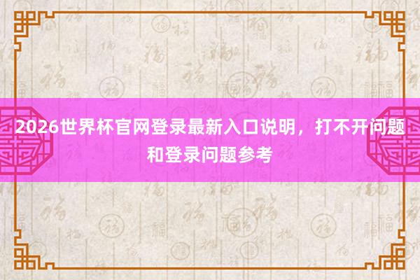2026世界杯官网登录最新入口说明，打不开问题和登录问题参考