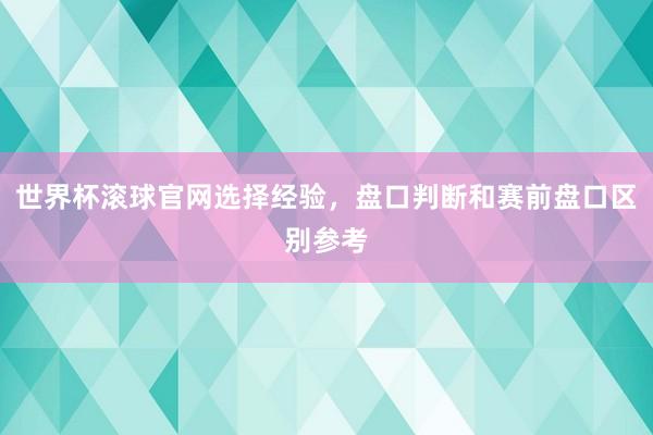 世界杯滚球官网选择经验，盘口判断和赛前盘口区别参考