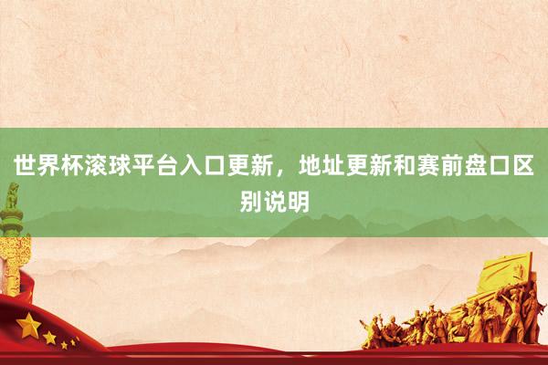 世界杯滚球平台入口更新，地址更新和赛前盘口区别说明