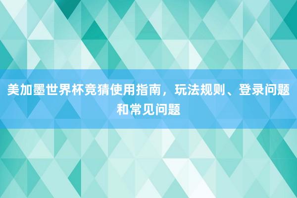 美加墨世界杯竞猜使用指南，玩法规则、登录问题和常见问题