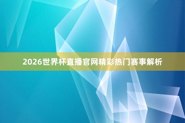 2026世界杯直播官网精彩热门赛事解析