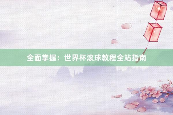 全面掌握:世界杯滚球教程全站指南
