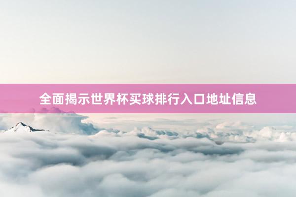 全面揭示世界杯买球排行入口地址信息