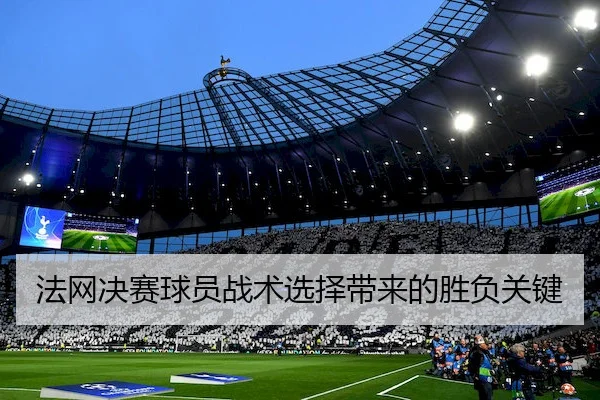 法网决赛球员战术选择带来的胜负关键