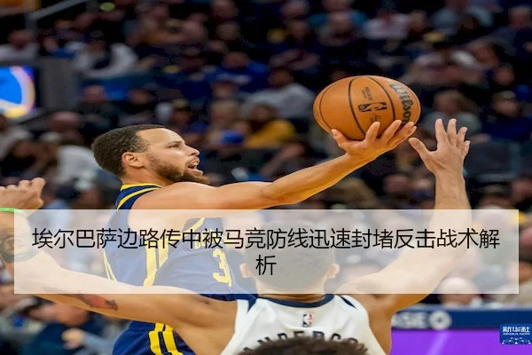 埃尔巴萨边路传中被马竞防线迅速封堵反击战术解析